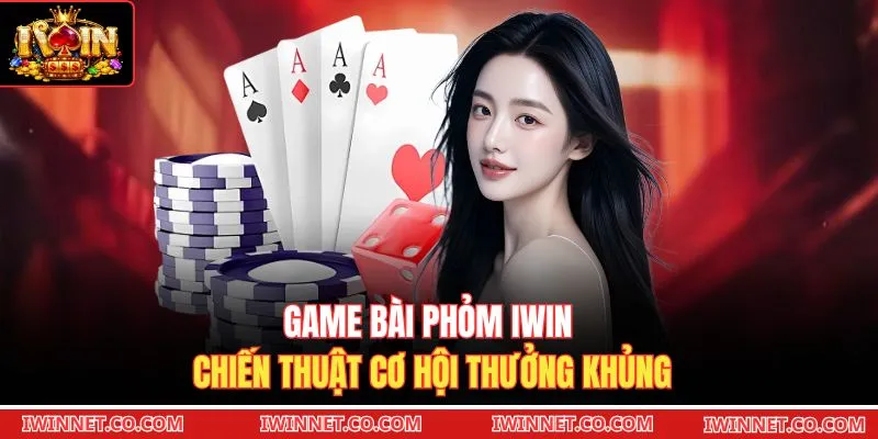 Game bài Phỏm Iwin chiến thuật cơ hội thưởng khủng