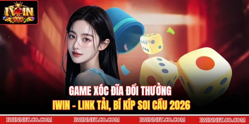 Game Xóc Đĩa Đổi Thưởng Iwin - Link Tải, Bí Kíp Soi Cầu 2026